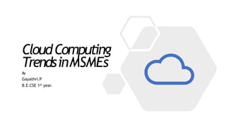 CloudComputing
TrendsinMSMEs
By
Gayathri.P
B.E.CSE 1st year.
 