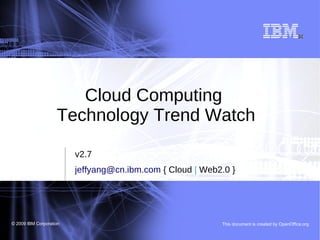 Cloud Computing
                    Technology Trend Watch

                         v2.7
                         jeffyang@cn.ibm.com { Cloud | Web2.0 }




© 2008 IBM Corporation
  2009                                                     This document is created by OpenOffice.org
 