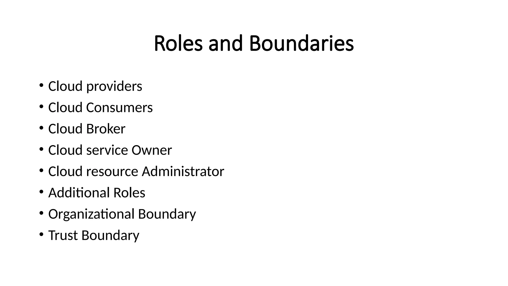 Roles and Boundaries
• Cloud providers
• Cloud Consumers
• Cloud Broker
• Cloud service Owner
• Cloud resource Administrator
• Additional Roles
• Organizational Boundary
• Trust Boundary
 