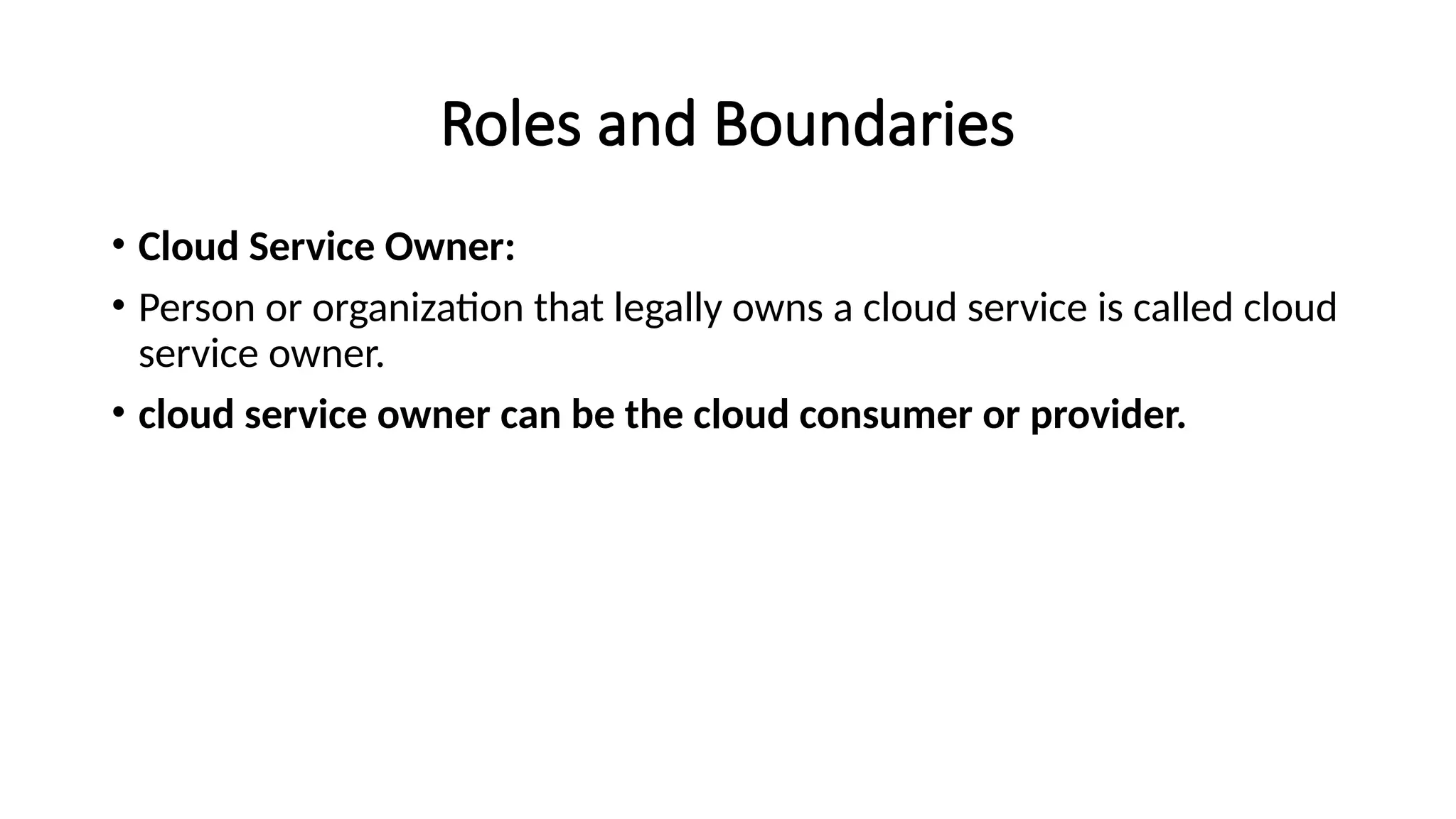 Roles and Boundaries
• Cloud Service Owner:
• Person or organization that legally owns a cloud service is called cloud
service owner.
• cloud service owner can be the cloud consumer or provider.
 