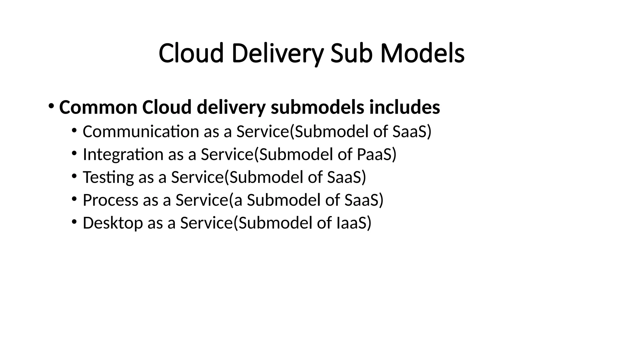 Cloud Delivery Sub Models
• Common Cloud delivery submodels includes
• Communication as a Service(Submodel of SaaS)
• Integration as a Service(Submodel of PaaS)
• Testing as a Service(Submodel of SaaS)
• Process as a Service(a Submodel of SaaS)
• Desktop as a Service(Submodel of IaaS)
 