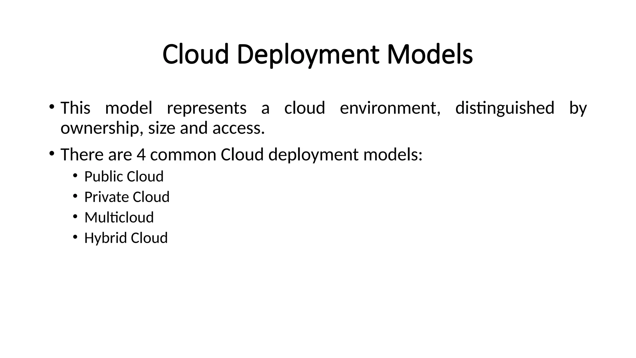 Cloud Deployment Models
• This model represents a cloud environment, distinguished by
ownership, size and access.
• There are 4 common Cloud deployment models:
• Public Cloud
• Private Cloud
• Multicloud
• Hybrid Cloud
 