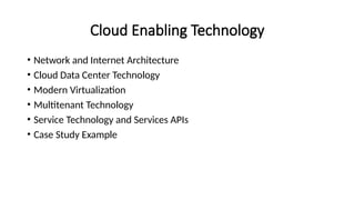 Cloud Enabling Technology
• Network and Internet Architecture
• Cloud Data Center Technology
• Modern Virtualization
• Multitenant Technology
• Service Technology and Services APIs
• Case Study Example
 