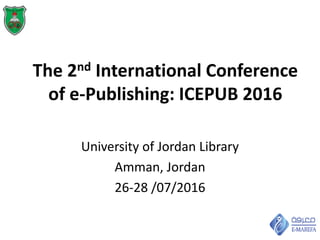 The 2nd International Conference
of e-Publishing: ICEPUB 2016
University of Jordan Library
Amman, Jordan
26-28 /07/2016
 