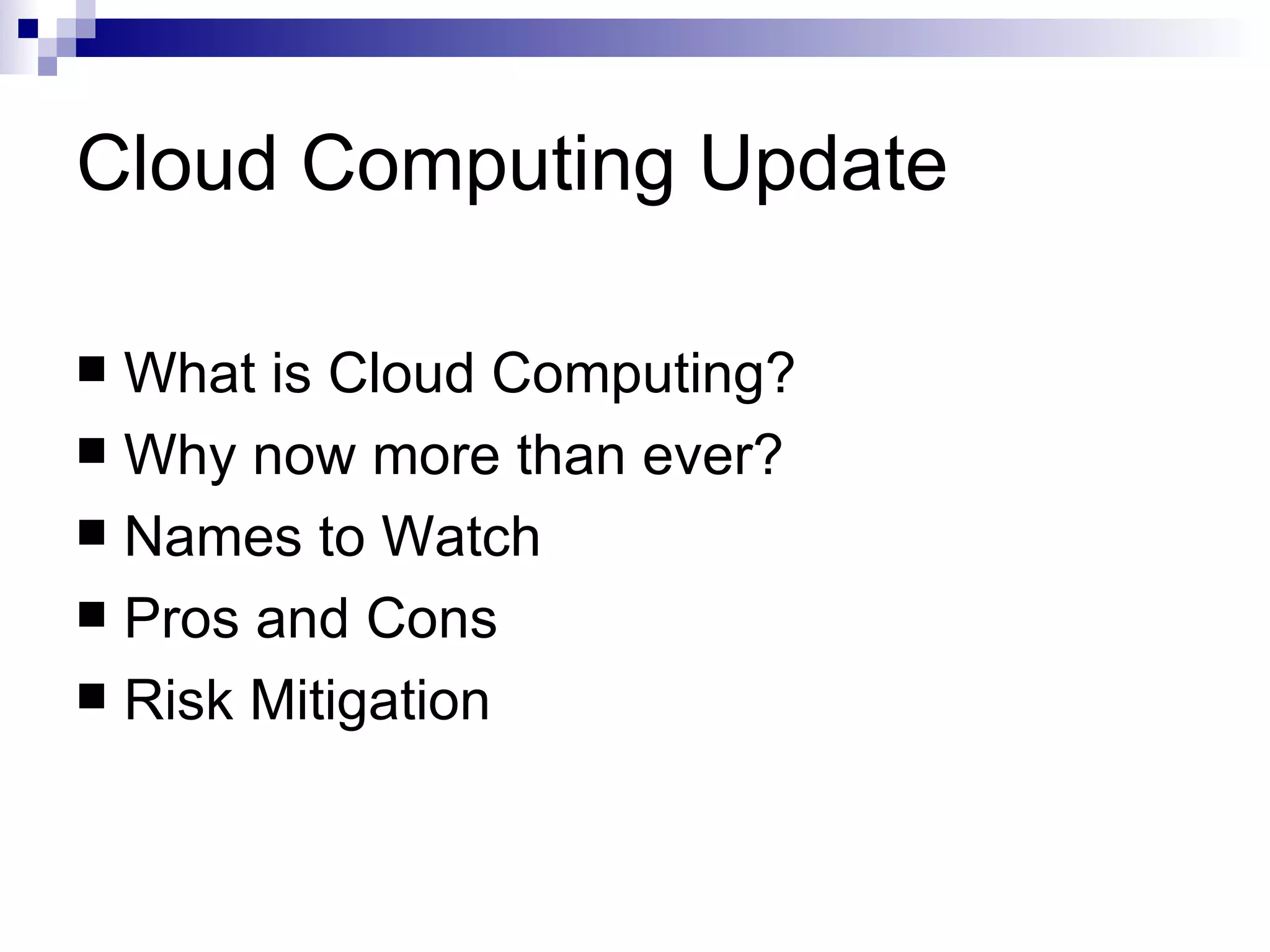 Cloud Computing Update What is Cloud Computing? Why now more than ever? Names to Watch Pros and Cons Risk Mitigation 