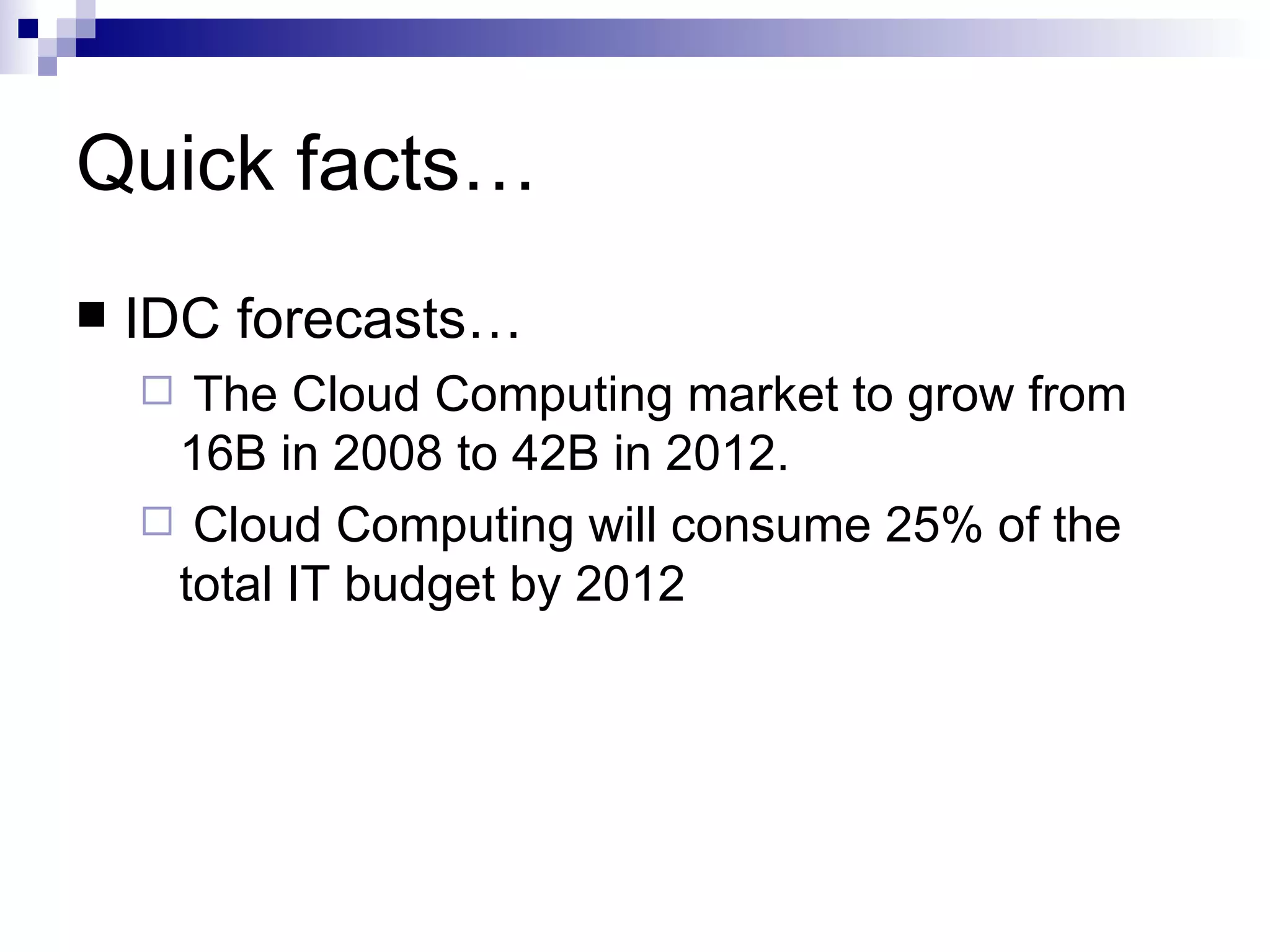 Quick facts… IDC forecasts… The Cloud Computing market to grow from 16B in 2008 to 42B in 2012. Cloud Computing will consume 25% of the total IT budget by 2012 