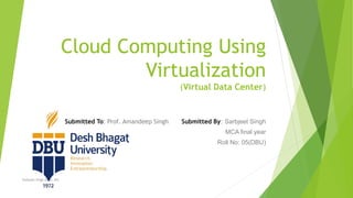 Cloud Computing Using
Virtualization
(Virtual Data Center)
Submitted To: Prof. Amandeep Singh Submitted By: Sarbjeet Singh
MCA final year
Roll No: 05(DBU)
Sarbjeet Singh (DBU, 05)
 