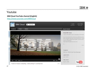 Youtube
IBM Cloud YouTube channel (English)
http://www.youtube.com/IBMCloud




27                                    © 2012 IBM Corporation
 