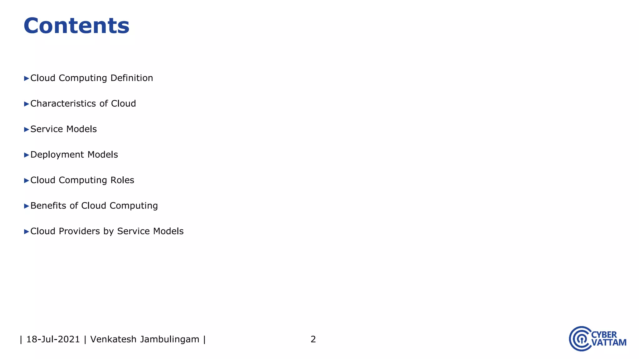 | 18-Jul-2021 | Venkatesh Jambulingam |
▶Cloud Computing Definition
▶Characteristics of Cloud
▶Service Models
▶Deployment Models
▶Cloud Computing Roles
▶Benefits of Cloud Computing
▶Cloud Providers by Service Models
2
Contents
 