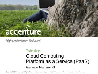 Cloud Computing
                                Platform as a Service (PaaS)
                                Gerardo Martinez Gil
Copyright © 2009 Accenture All Rights Reserved. Accenture, its logo, and High Performance Delivered are trademarks of Accenture.
 