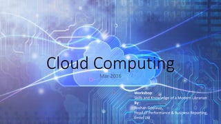 Cloud ComputingMar 2016
Workshop:
Skills and Knowledge of a Modern Librarian
By:
Roshan Goolaup,
Head of Performance & Business Reporting,
Emtel Ltd
 