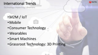 •M2M / IoT
•Mobile
•Consumer Technology
•Wearables
•Smart Machines
•Grassroot Technology: 3D Printing
International Trends
Technology impacting Librarians
 