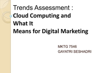 Trends Assessment :
Cloud Computing and
What It
Means for Digital Marketing

                MKTG 7546
                GAYATRI SESHADRI
 