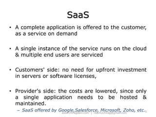 SaaSA complete application is offered to the customer, as a service on demandA single instance of the service runs on the cloud & multiple end users are servicedCustomers' side: no need for upfront investment in servers or software licenses,Provider's side: the costs are lowered, since only a single application needs to be hosted & maintained.SaaSoffered by Google,Salesforce, Microsoft, Zoho, etc.5www.chiragdani.com  |  reach2chirag@gmail.com