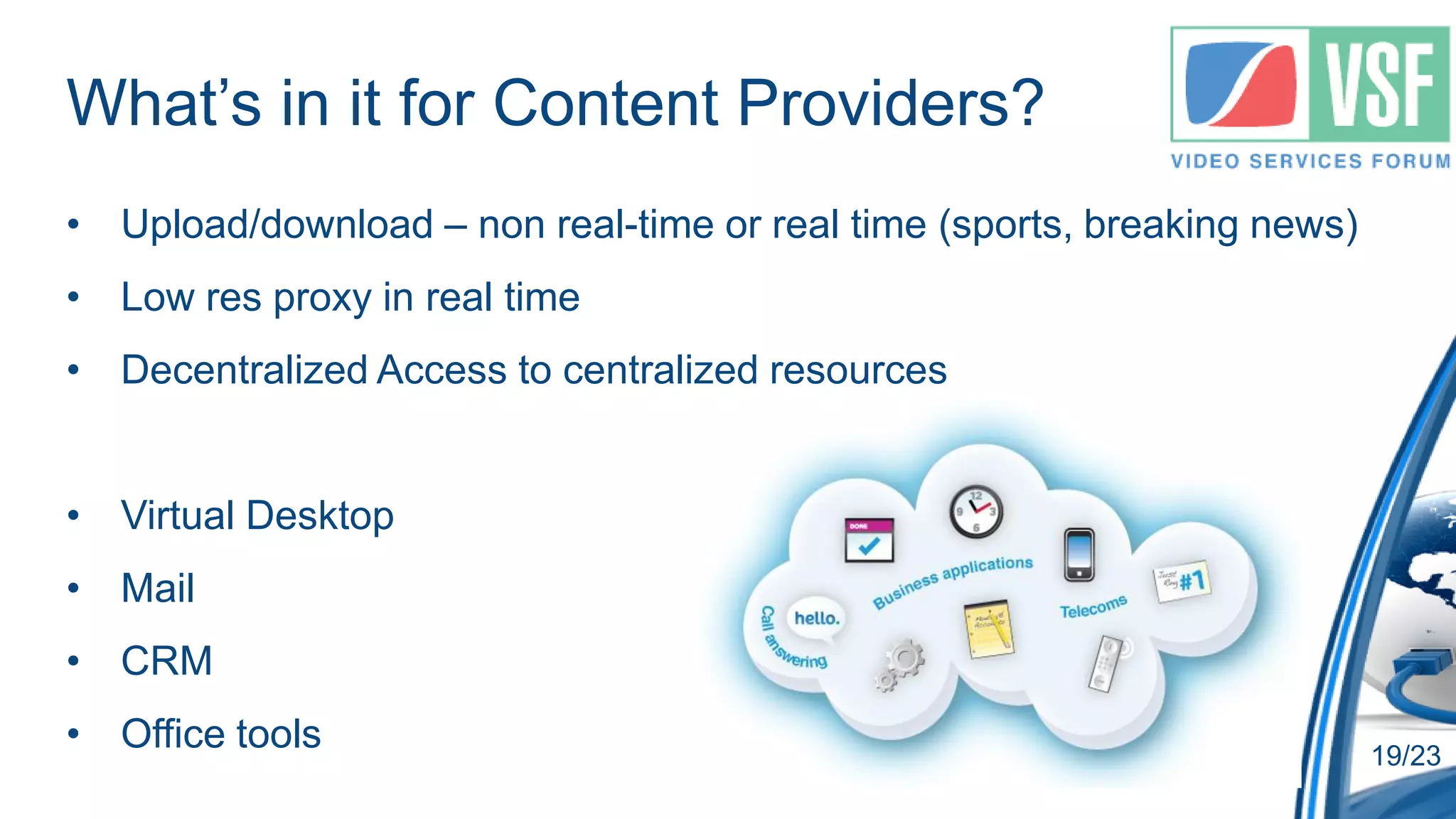 What’s in it for Content Providers?
• Upload/download – non real-time or real time (sports, breaking news)
• Low res proxy in real time
• Decentralized Access to centralized resources


• Virtual Desktop
• Mail
• CRM
• Office tools                                                           19/23
 