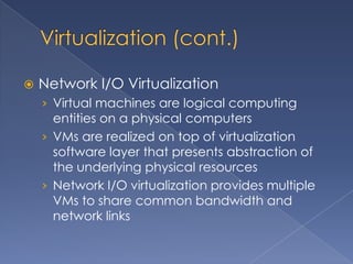    Network I/O Virtualization
    › Virtual machines are logical computing
      entities on a physical computers
    › VMs are realized on top of virtualization
      software layer that presents abstraction of
      the underlying physical resources
    › Network I/O virtualization provides multiple
      VMs to share common bandwidth and
      network links
 