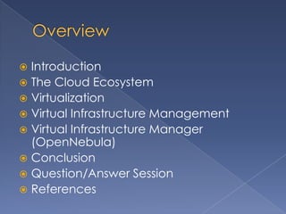  Introduction
 The Cloud Ecosystem
 Virtualization
 Virtual Infrastructure Management
 Virtual Infrastructure Manager
  (OpenNebula)
 Conclusion
 Question/Answer Session
 References
 