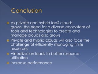  As private and hybrid IaaS clouds
  grows, the need for a diverse ecosystem of
  tools and technologies to create and
  manage clouds also grows
 Private and hybrid clouds will also face the
  challenge of efficiently managing finite
  resources
 Virtualization leads to better resource
  utilization
 Increase performance
 