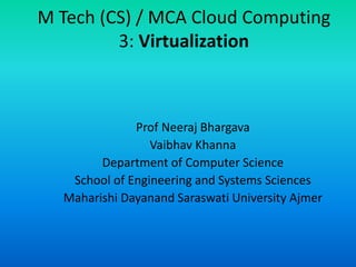 M Tech (CS) / MCA Cloud Computing
3: Virtualization
Prof Neeraj Bhargava
Vaibhav Khanna
Department of Computer Science
School of Engineering and Systems Sciences
Maharishi Dayanand Saraswati University Ajmer
 