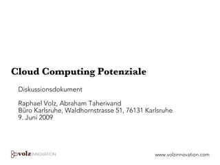 Cloud Computing Potenziale
 Diskussionsdokument

 Raphael Volz, Abraham Taherivand
 Büro Karlsruhe, Waldhornstrasse 51, 76131 Karlsruhe
 9. Juni 2009




                                                                   1
                                              www.volzinnovation.com
 