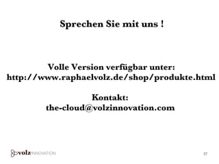 Sprechen Sie mit uns !



        Volle Version verfügbar unter:
http://www.raphaelvolz.de/shop/produkte.html

                  Kontakt:
        the-cloud@volzinnovation.com




                                         27
 
