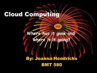 Cloud Computing
Where has it gone and
where is it going?

By: Joanna Hendricks
BMT 580

 