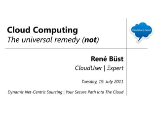 Cloud Computing
The universal remedy (not)

                                            René Büst
                                   CloudUser | Ξxpert

                                       Tuesday, 19. July 2011

Dynamic Net-Centric Sourcing | Your Secure Path Into The Cloud
 
