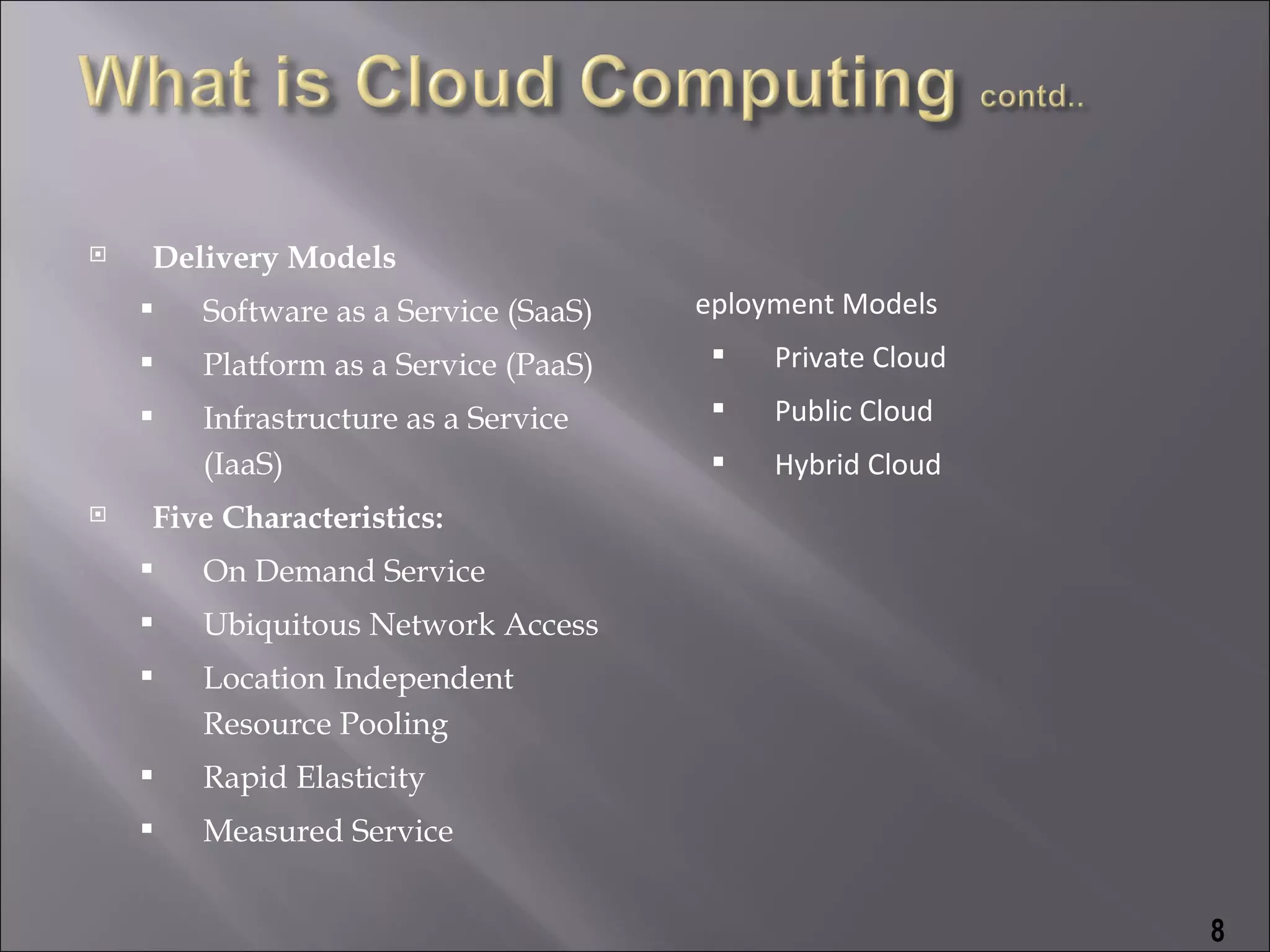    Delivery Models
       Software as a Service (SaaS)   eployment Models
       Platform as a Service (PaaS)       Private Cloud
       Infrastructure as a Service        Public Cloud
        (IaaS)                             Hybrid Cloud
   Five Characteristics:
       On Demand Service
       Ubiquitous Network Access
       Location Independent
        Resource Pooling
       Rapid Elasticity
       Measured Service


                                                            8
 