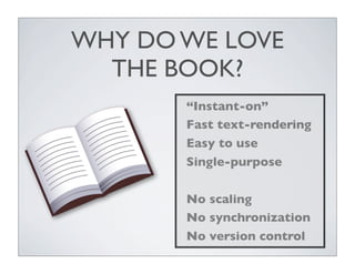 WHY DO WE LOVE
  THE BOOK?
       “Instant-on”
       Fast text-rendering
       Easy to use
       Single-purpose

       No scaling
       No synchronization
       No version control
 