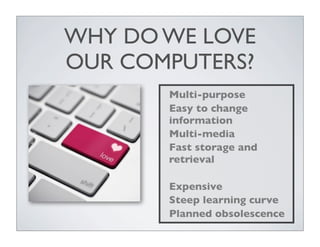 WHY DO WE LOVE
OUR COMPUTERS?
       Multi-purpose
       Easy to change
       information
       Multi-media
       Fast storage and
       retrieval

       Expensive
       Steep learning curve
       Planned obsolescence
 