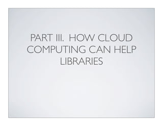 PART III. HOW CLOUD
COMPUTING CAN HELP
        LIBRARIES
 