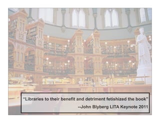 “Libraries to their benefit and detriment fetishized the book”
                           --John Blyberg LITA Keynote 2011
 