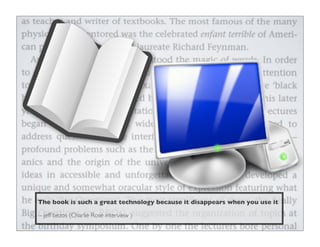 The book is such a great technology because it disappears when you use it

-- jeff bezos (Charlie Rose interview )
 