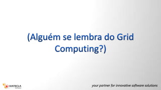 (Alguém se lembra do GridComputing?)
