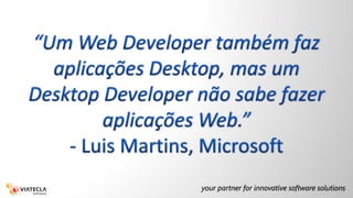 “Um Web Developer também faz aplicações Desktop, mas um Desktop Developer não sabe fazer aplicações Web.”- Luis Martins, Microsoft