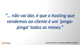 “… não vai dar, é que o hosting que vendemos ao cliente é um ‘pinga-pinga’ todos os meses.”