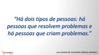 “Há dois tipos de pessoas: há pessoas que resolvem problemas e há pessoas que criam problemas.”