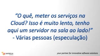 “O quê, meter os serviços na Cloud? Isso é muito lento, tenho aqui um servidor na sala ao lado!”- Várias pessoas (especulação)