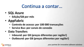 Continua a contar…SQL AzureEdição/GB por mêsAppFabricControlo de acesso: por 100 000 transacçõesService Bus: por canais de conexãoData TransfersInbound: por GB (preços diferentes por região!)Outbound: por GB (preços diferentes por região!)