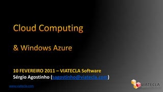 CloudComputing & Windows Azure 10 FEVEREIRO 2011 – VIATECLA Software Sérgio Agostinho (sagostinho@viatecla.com) www.viatecla.com 