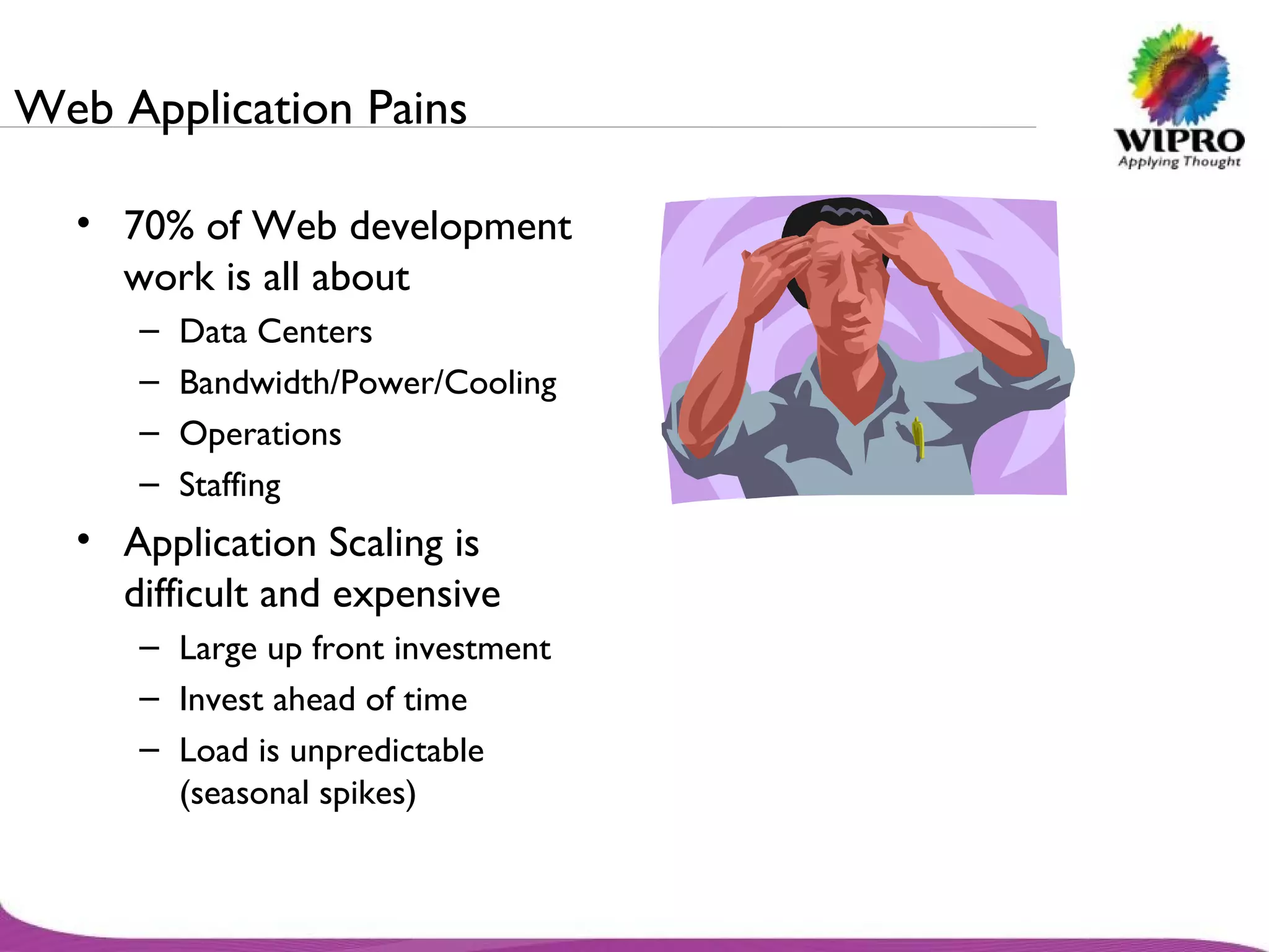 Web Application Pains 70% of Web development work is all about Data Centers Bandwidth/Power/Cooling Operations Staffing Application Scaling is difficult and expensive Large up front investment Invest ahead of time Load is unpredictable (seasonal spikes) 
