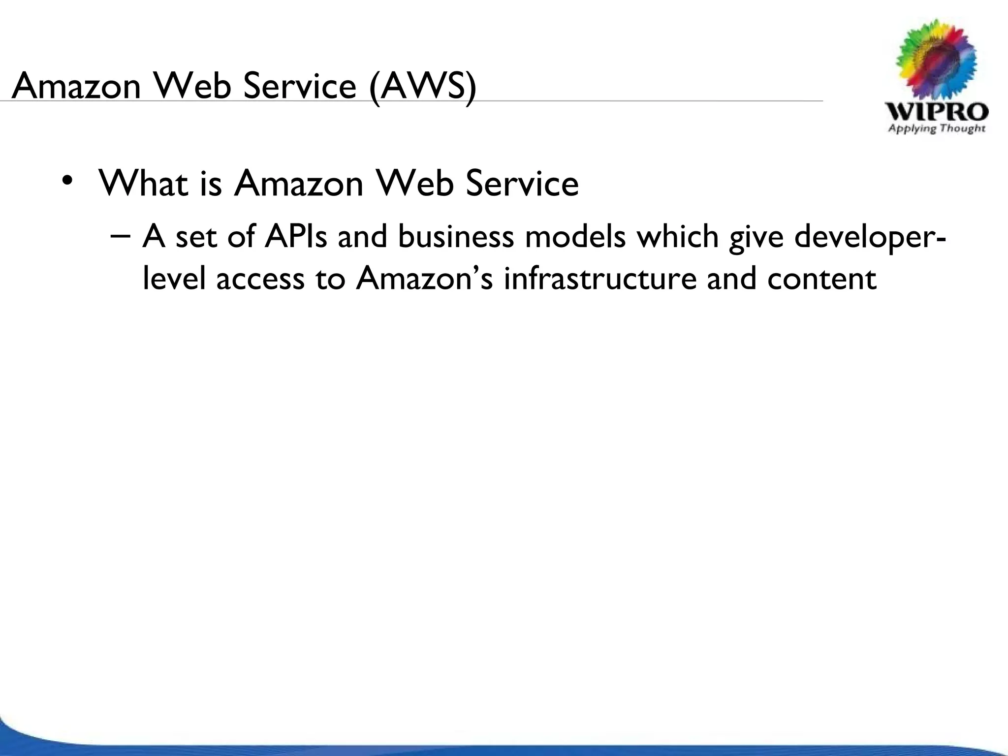 Amazon Web Service (AWS) What is Amazon Web Service  A set of APIs and business models which give developer-level access to Amazon’s infrastructure and content 