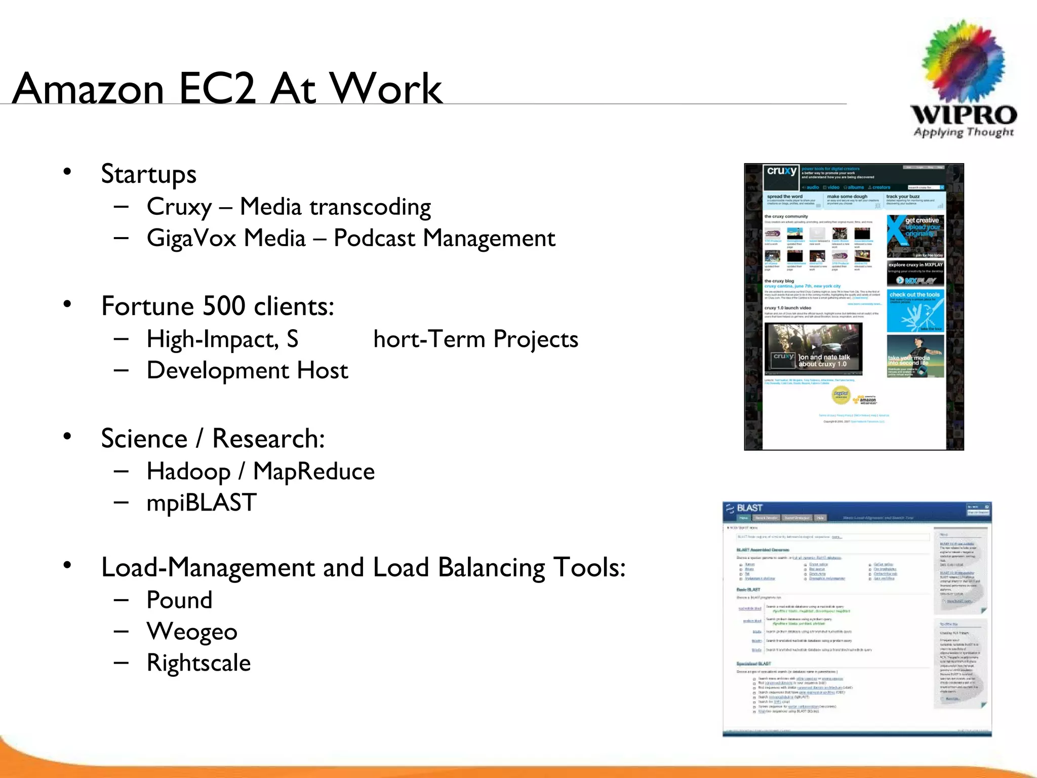 Amazon EC2 At Work  Startups Cruxy – Media transcoding GigaVox Media – Podcast Management Fortune 500 clients: High-Impact, S hort-Term Projects Development Host Science / Research: Hadoop / MapReduce mpiBLAST Load-Management and Load Balancing Tools: Pound  Weogeo Rightscale 