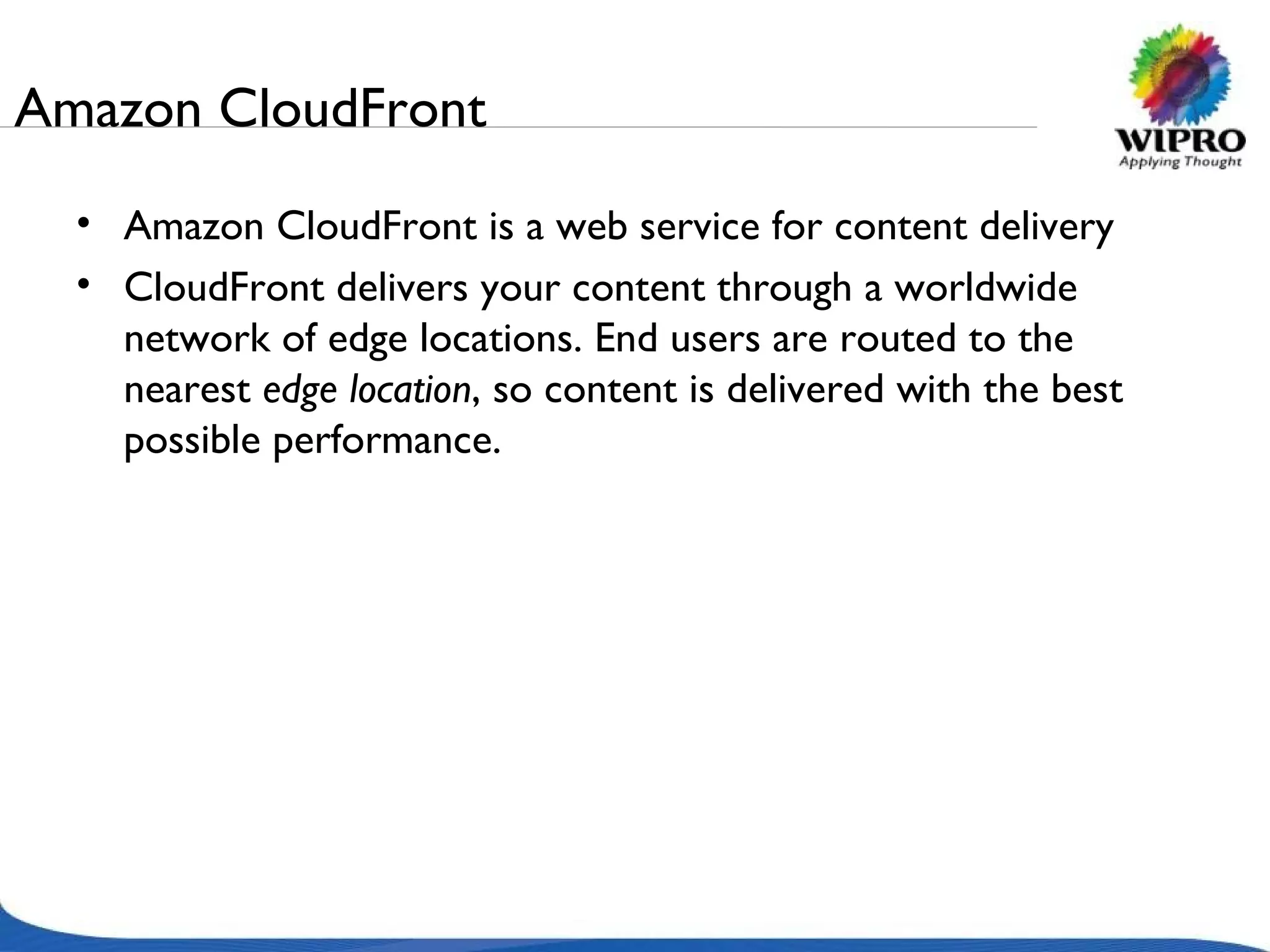 Amazon CloudFront Amazon CloudFront is a web service for content delivery  CloudFront delivers your content through a worldwide network of edge locations. End users are routed to the nearest  edge location , so content is delivered with the best possible performance.  