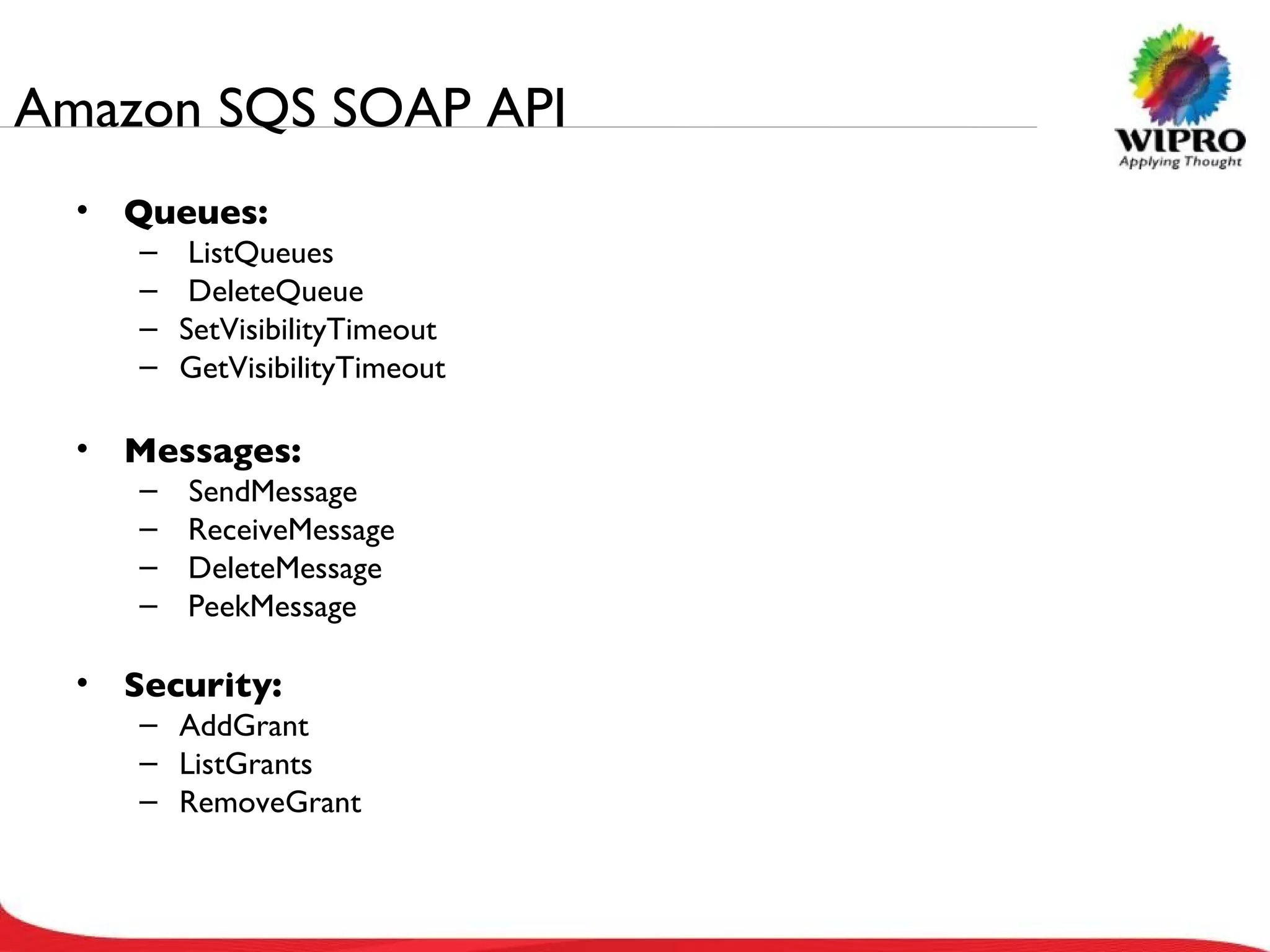 Amazon SQS SOAP API Queues: ListQueues DeleteQueue SetVisibilityTimeout GetVisibilityTimeout Messages: SendMessage ReceiveMessage DeleteMessage PeekMessage Security: AddGrant ListGrants RemoveGrant 