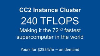 CC2 Instance Cluster

 240 TFLOPS
 Making it the 72nd fastest
supercomputer in the world

 Yours for $2554/hr – on demand
 