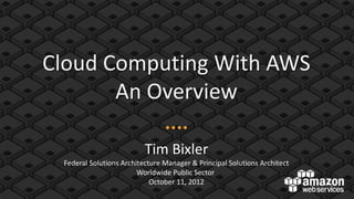 Cloud Computing With AWS
       An Overview

                          Tim Bixler
 Federal Solutions Architecture Manager & Principal Solutions Architect
                        Worldwide Public Sector
                            October 11, 2012
 