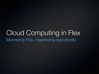 Cloud Computing in Flex
Minimizing Risk, maximizing opportunity
 