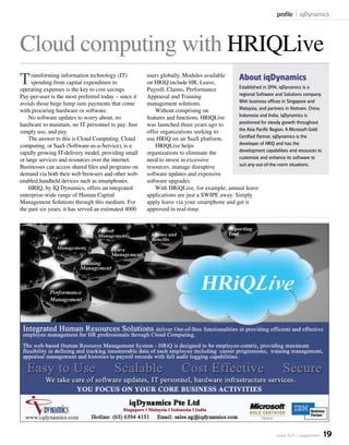 profile iqDynamics



Cloud computing with HRIQLive
T    ransforming information technology (IT)
     spending from capital expenditure to
operating expenses is the key to cost savings.
                                                      users globally. Modules available
                                                      on HRIQ include HR, Leave,
                                                      Payroll, Claims, Performance
                                                                                               About iqDynamics
                                                                                           Established in 1994, iqDynamics is a
Pay-per-user is the most preferred today – since it   Appraisal and Training               regional Software and Solutions company.
avoids those huge lump sum payments that come         management solutions.                With business offices in Singapore and
with procuring hardware or software.                      Without comprising on            Malaysia, and partners in Vietnam, China,
    No software updates to worry about, no            features and functions, HRIQLive     Indonesia and India, iqDynamics is
hardware to maintain, no IT personnel to pay. Just    was launched three years ago to      positioned for steady growth throughout
simply use, and pay.                                  offer organizations seeking to       the Asia Pacific Region. A Microsoft Gold
    The answer to this is Cloud Computing. Cloud      use HRIQ on an SaaS platform.        Certified Partner, iqDynamics is the
computing, or SaaS (Software-as-a-Service), is a          HRIQLive helps                   developer of HRiQ and has the
rapidly growing IT-delivery model, providing small    organizations to eliminate the       development capabilities and resources to
or large services and resources over the internet.    need to invest in excessive          customize and enhance its software to
Businesses can access shared files and programs on    resources, manage disruptive         suit any out-of-the-norm situations.
demand via both their web browsers and other web-     software updates and expensive
enabled handheld devices such as smartphones.         software upgrades.
    HRIQ, by IQ Dynamics, offers an integrated            With HRiQLive, for example, annual leave
enterprise-wide range of Human Capital                applications are just a SWIPE away. Simply
Management Solutions through this medium. For         apply leave via your smartphone and get it
the past six years, it has served an estimated 4000   approved in real-time.




                                                                                                               issue 10.9   supplement   19
 