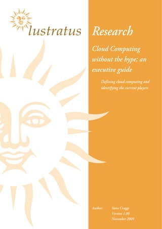 Page 2 
Research
Defining cloud computing and
identifying the current players
Cloud Computing
without the hype; an
executive guide
Author: Steve Craggs
Version 1.00
November 2009
 